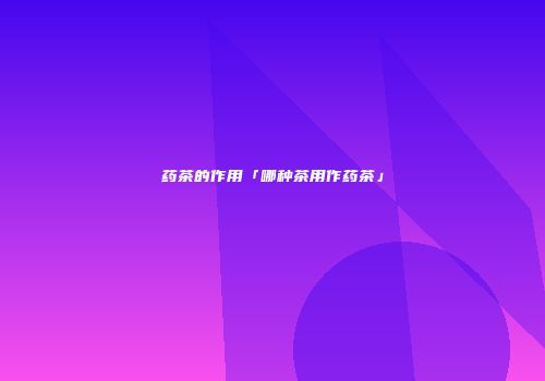 药茶的作用「哪种茶用作药茶」