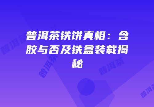 普洱茶铁饼真相：含胶与否及铁盒装载揭秘