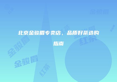 北京金骏眉专卖店，品质好茶选购指南