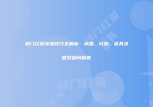 祁门红茶冲泡技巧全解析：水温、叶底、茶具及常见疑问解答