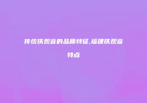 传统铁观音的品质特征,福建铁观音特点