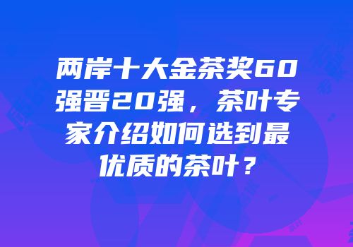 两岸十大金茶奖60强晋20强，茶叶专家介绍如何选到最优质的茶叶？