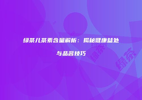 绿茶儿茶素含量解析：揭秘健康益处与品茗技巧