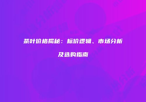 茶叶价格揭秘：标价逻辑、市场分析及选购指南