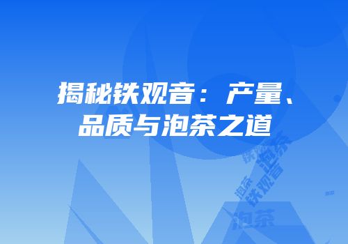 揭秘铁观音：产量、品质与泡茶之道