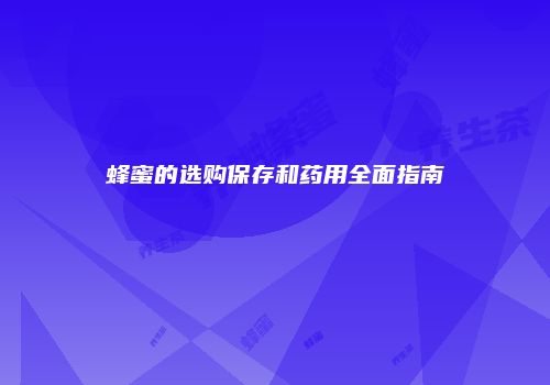 蜂蜜的选购保存和药用全面指南