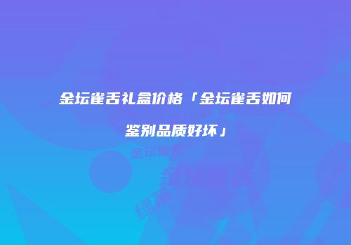 金坛雀舌礼盒价格「金坛雀舌如何鉴别品质好坏」