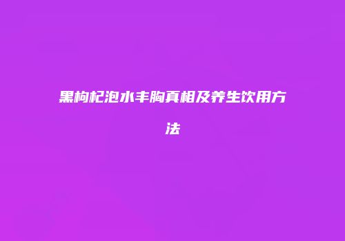 黑枸杞泡水丰胸真相及养生饮用方法