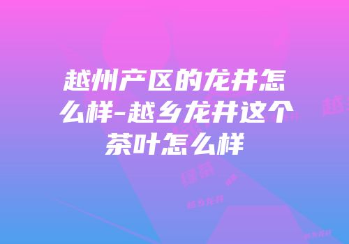 越州产区的龙井怎么样-越乡龙井这个茶叶怎么样