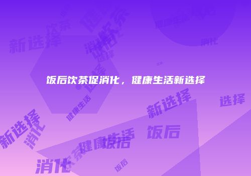 饭后饮茶促消化，健康生活新选择