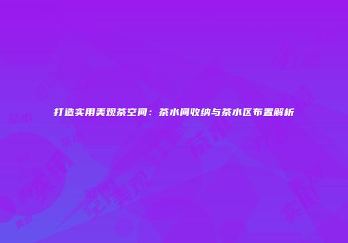 打造实用美观茶空间：茶水间收纳与茶水区布置解析