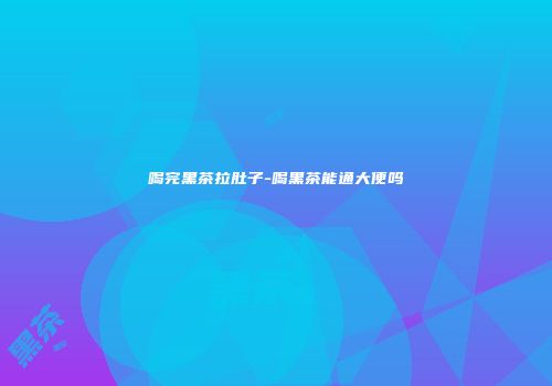 喝完黑茶拉肚子-喝黑茶能通大便吗