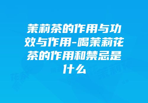 茉莉茶的作用与功效与作用-喝茉莉花茶的作用和禁忌是什么