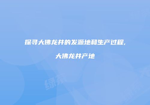 探寻大佛龙井的发源地和生产过程,大佛龙井产地