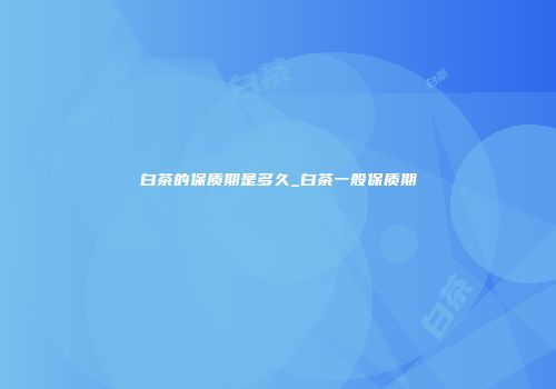 白茶的保质期是多久_白茶一般保质期