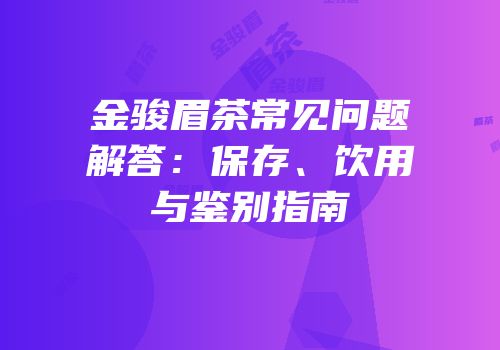 金骏眉茶常见问题解答：保存、饮用与鉴别指南