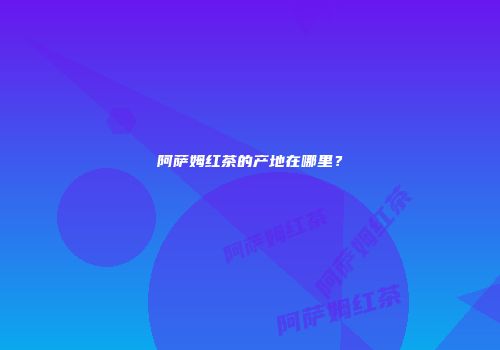 阿萨姆红茶的产地在哪里？