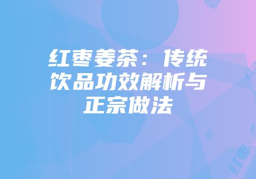 红枣姜茶：传统饮品功效解析与正宗做法