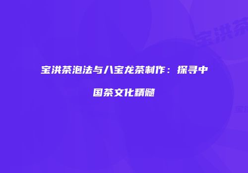 宝洪茶泡法与八宝龙茶制作：探寻中国茶文化精髓