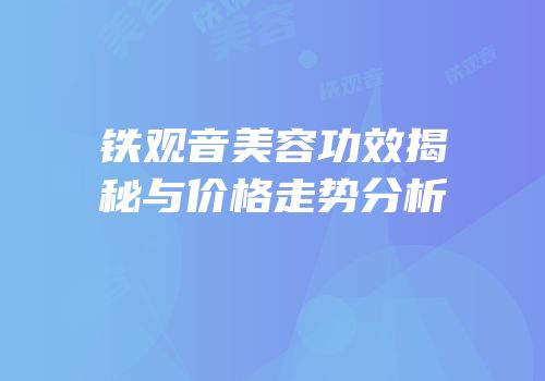 铁观音美容功效揭秘与价格走势分析