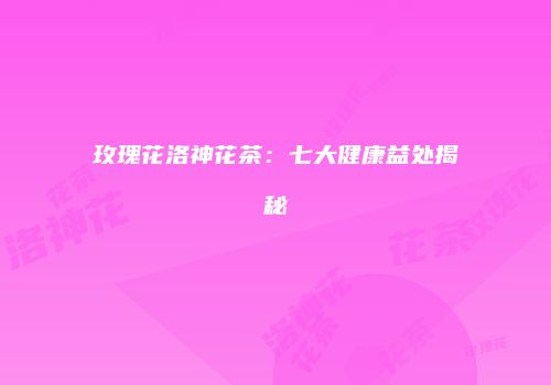 玫瑰花洛神花茶：七大健康益处揭秘