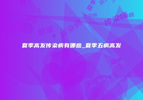 夏季高发传染病有哪些_夏季五病高发