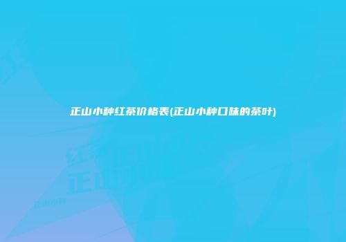 正山小种红茶价格表(正山小种口味的茶叶)
