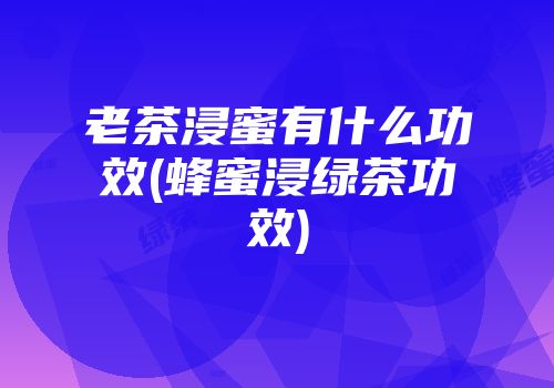 老茶浸蜜有什么功效(蜂蜜浸绿茶功效)