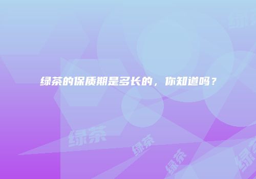 绿茶的保质期是多长的，你知道吗？