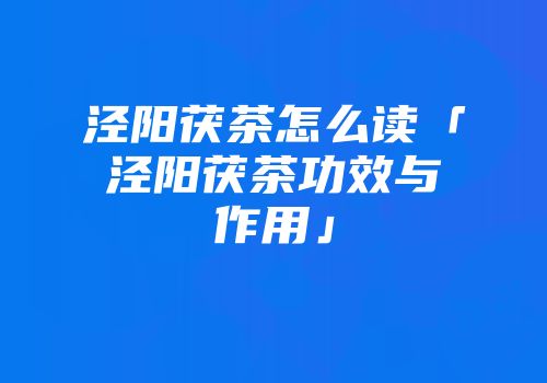 泾阳茯茶怎么读「泾阳茯茶功效与作用」