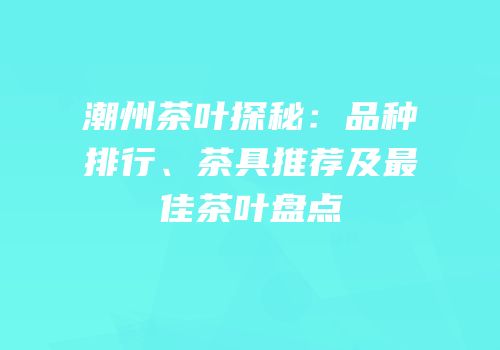 潮州茶叶探秘：品种排行、茶具推荐及最佳茶叶盘点