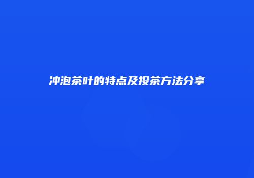 冲泡茶叶的特点及投茶方法分享