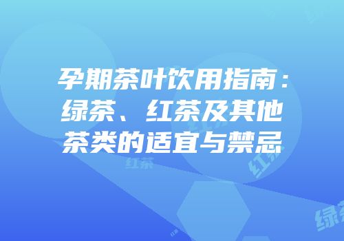 孕期茶叶饮用指南：绿茶、红茶及其他茶类的适宜与禁忌