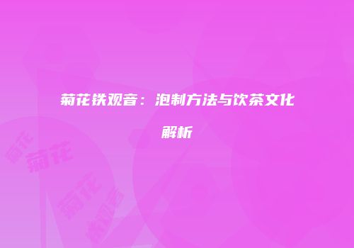 菊花铁观音：泡制方法与饮茶文化解析