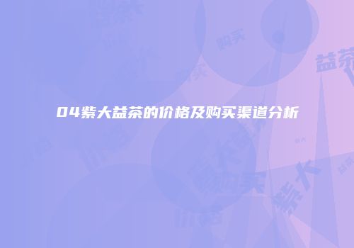 04紫大益茶的价格及购买渠道分析