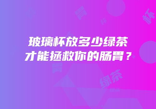 玻璃杯放多少绿茶才能拯救你的肠胃？