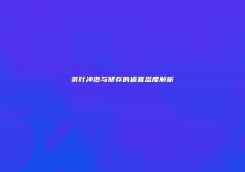 茶叶冲泡与储存的适宜温度解析