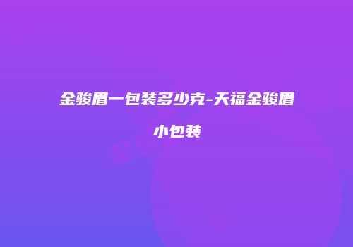 金骏眉一包装多少克-天福金骏眉小包装