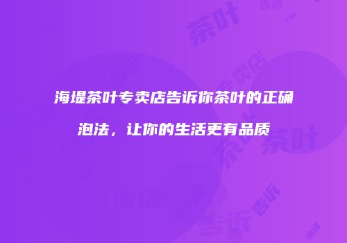 海堤茶叶专卖店告诉你茶叶的正确泡法，让你的生活更有品质