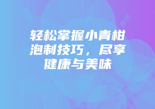 轻松掌握小青柑泡制技巧，尽享健康与美味