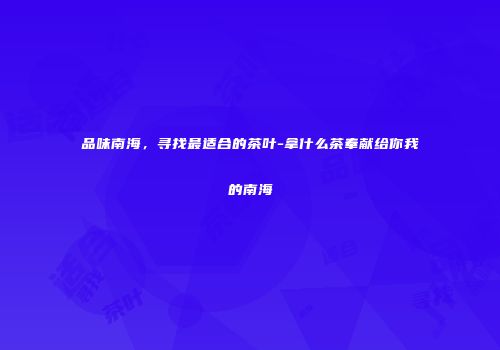 品味南海，寻找最适合的茶叶-拿什么茶奉献给你我的南海