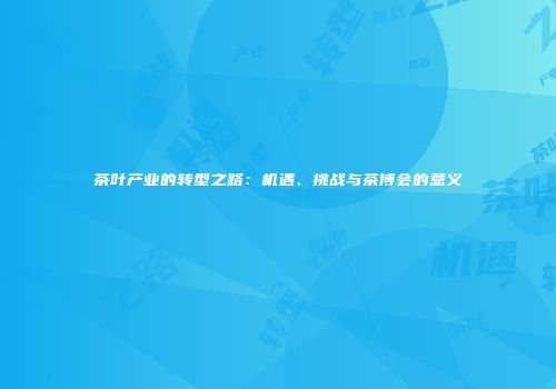 茶叶产业的转型之路：机遇、挑战与茶博会的意义