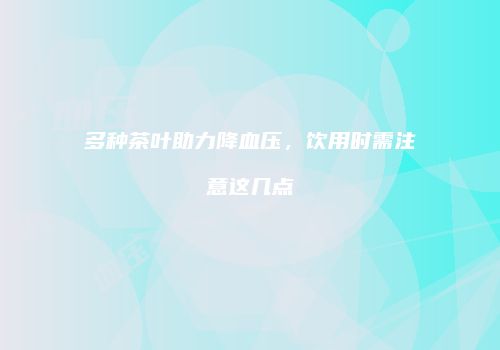 多种茶叶助力降血压，饮用时需注意这几点