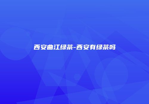 西安曲江绿茶-西安有绿茶吗