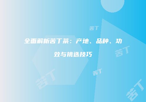 全面解析苦丁茶：产地、品种、功效与挑选技巧