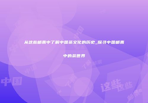 从这些邮票中了解中国茶文化的历史_探寻中国邮票中的茶世界
