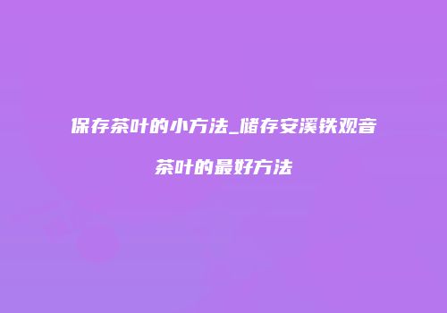 保存茶叶的小方法_储存安溪铁观音茶叶的最好方法