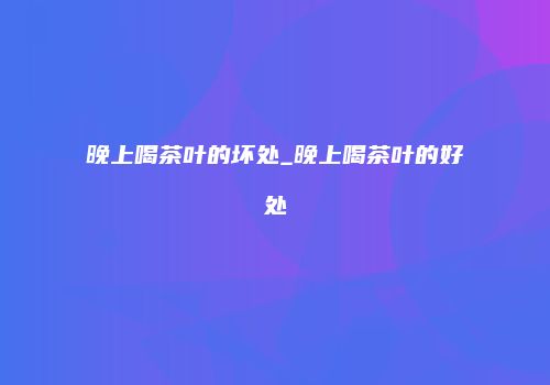 晚上喝茶叶的坏处_晚上喝茶叶的好处