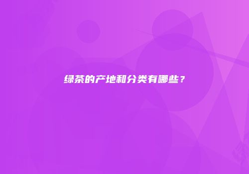 绿茶的产地和分类有哪些？