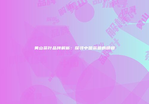 黄山茶叶品牌解析：探寻中国茶道的精髓